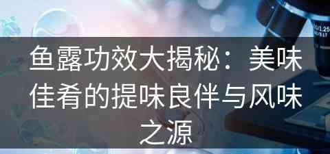 鱼露功效大揭秘：美味佳肴的提味良伴与风味之源